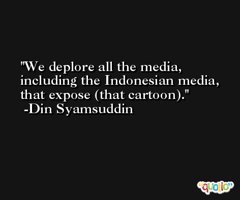 We deplore all the media, including the Indonesian media, that expose (that cartoon). -Din Syamsuddin