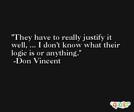 They have to really justify it well, ... I don't know what their logic is or anything. -Don Vincent