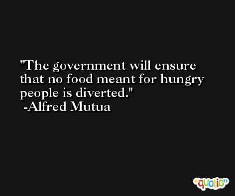 The government will ensure that no food meant for hungry people is diverted. -Alfred Mutua