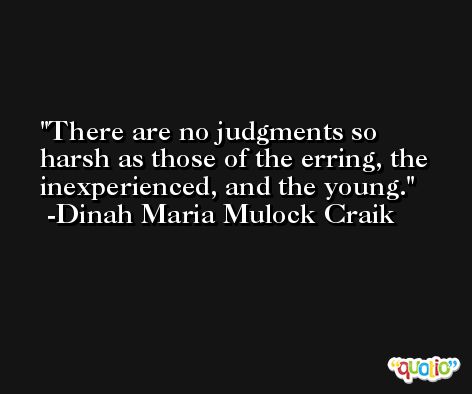 There are no judgments so harsh as those of the erring, the inexperienced, and the young. -Dinah Maria Mulock Craik