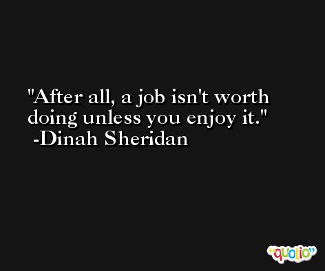 After all, a job isn't worth doing unless you enjoy it. -Dinah Sheridan