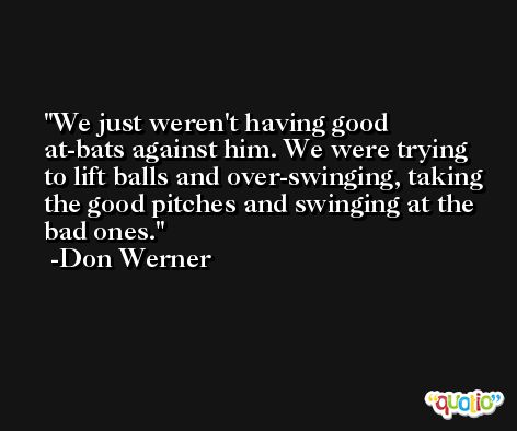 We just weren't having good at-bats against him. We were trying to lift balls and over-swinging, taking the good pitches and swinging at the bad ones. -Don Werner