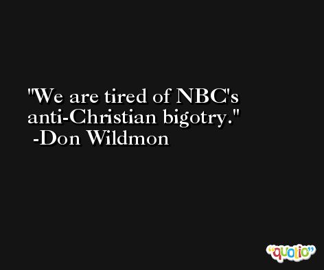 We are tired of NBC's anti-Christian bigotry. -Don Wildmon