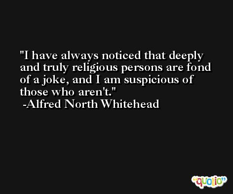 I have always noticed that deeply and truly religious persons are fond of a joke, and I am suspicious of those who aren't. -Alfred North Whitehead