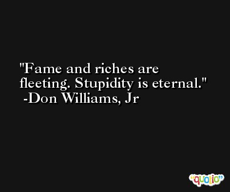 Fame and riches are fleeting. Stupidity is eternal. -Don Williams, Jr