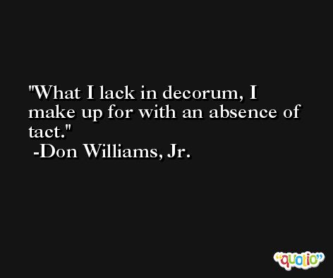 What I lack in decorum, I make up for with an absence of tact. -Don Williams, Jr.