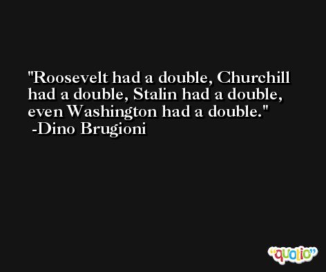 Roosevelt had a double, Churchill had a double, Stalin had a double, even Washington had a double. -Dino Brugioni