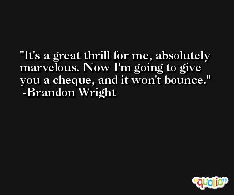 It's a great thrill for me, absolutely marvelous. Now I'm going to give you a cheque, and it won't bounce. -Brandon Wright