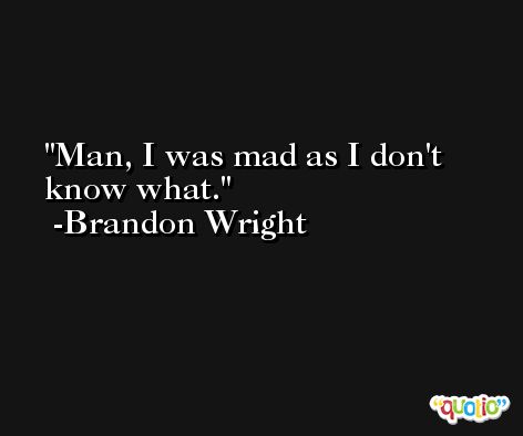 Man, I was mad as I don't know what. -Brandon Wright