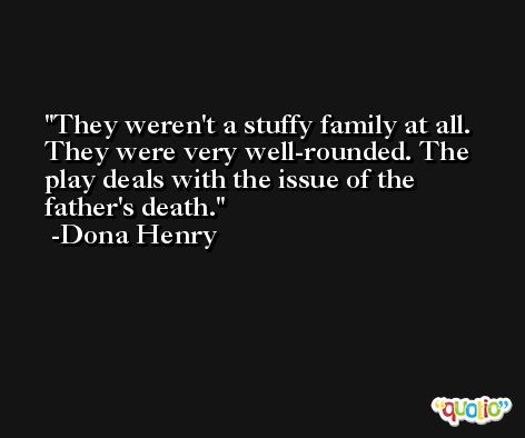 They weren't a stuffy family at all. They were very well-rounded. The play deals with the issue of the father's death. -Dona Henry