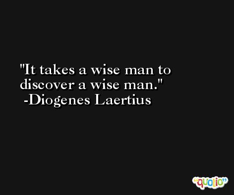 It takes a wise man to discover a wise man. -Diogenes Laertius