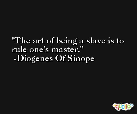 The art of being a slave is to rule one's master. -Diogenes Of Sinope