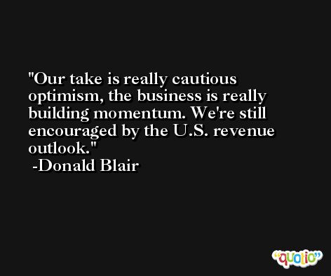 Our take is really cautious optimism, the business is really building momentum. We're still encouraged by the U.S. revenue outlook. -Donald Blair