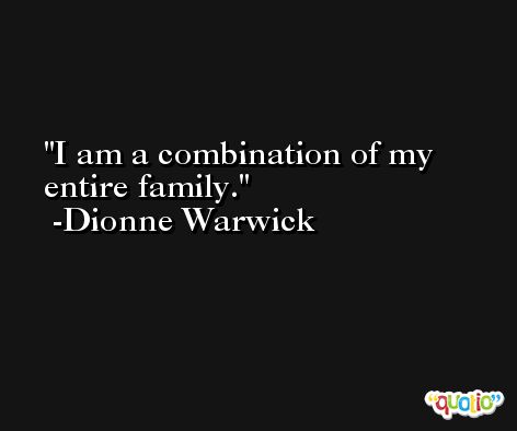 I am a combination of my entire family. -Dionne Warwick