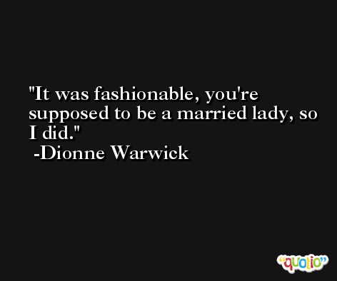 It was fashionable, you're supposed to be a married lady, so I did. -Dionne Warwick