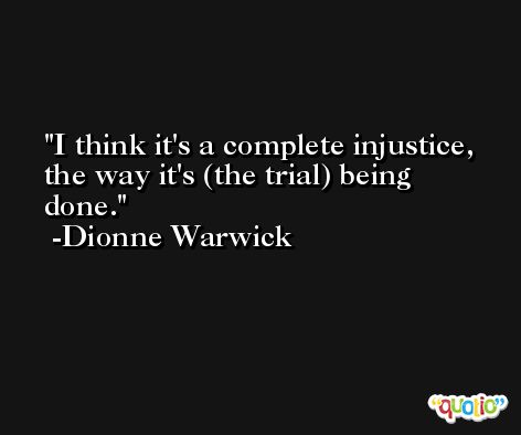 I think it's a complete injustice, the way it's (the trial) being done. -Dionne Warwick