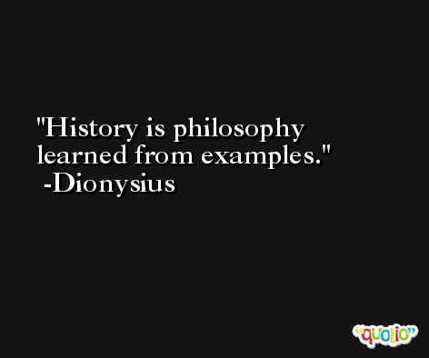 History is philosophy learned from examples. -Dionysius