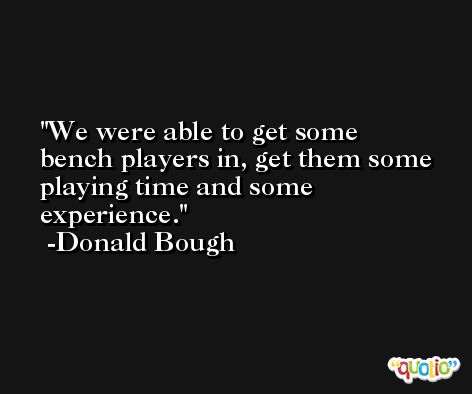 We were able to get some bench players in, get them some playing time and some experience. -Donald Bough