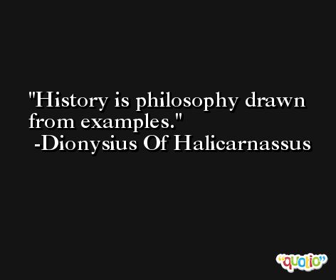 History is philosophy drawn from examples. -Dionysius Of Halicarnassus