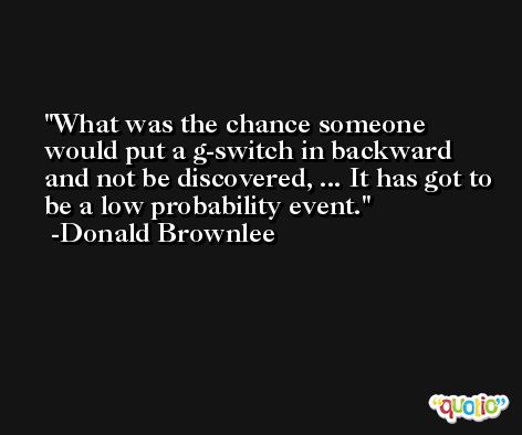 What was the chance someone would put a g-switch in backward and not be discovered, ... It has got to be a low probability event. -Donald Brownlee