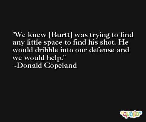 We knew [Burtt] was trying to find any little space to find his shot. He would dribble into our defense and we would help. -Donald Copeland