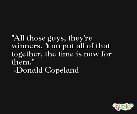 All those guys, they're winners. You put all of that together, the time is now for them. -Donald Copeland