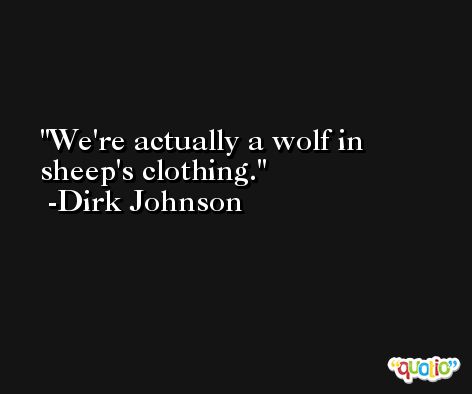 We're actually a wolf in sheep's clothing. -Dirk Johnson