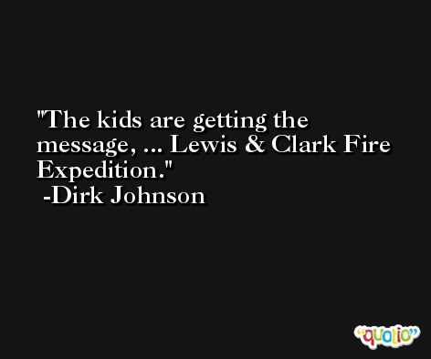 The kids are getting the message, ... Lewis & Clark Fire Expedition. -Dirk Johnson