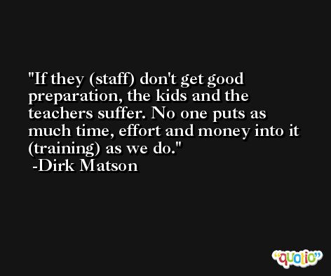 If they (staff) don't get good preparation, the kids and the teachers suffer. No one puts as much time, effort and money into it (training) as we do. -Dirk Matson