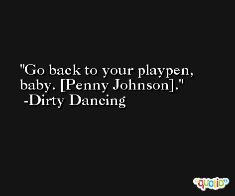 Go back to your playpen, baby. [Penny Johnson]. -Dirty Dancing