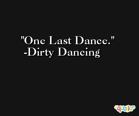 One Last Dance. -Dirty Dancing