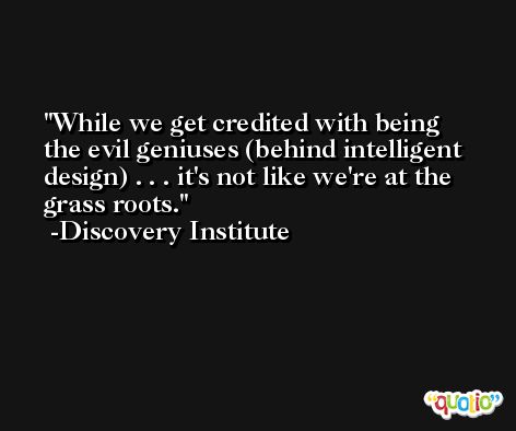 While we get credited with being the evil geniuses (behind intelligent design) . . . it's not like we're at the grass roots. -Discovery Institute