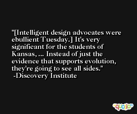 [Intelligent design advocates were ebullient Tuesday.] It's very significant for the students of Kansas, ... Instead of just the evidence that supports evolution, they're going to see all sides. -Discovery Institute