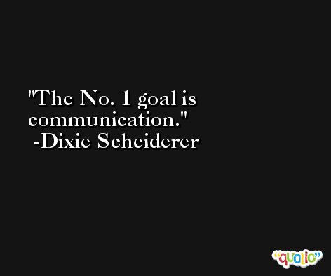 The No. 1 goal is communication. -Dixie Scheiderer