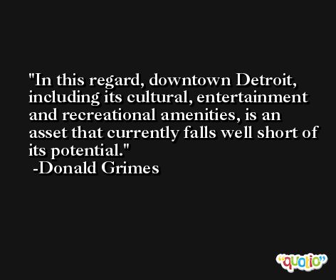 In this regard, downtown Detroit, including its cultural, entertainment and recreational amenities, is an asset that currently falls well short of its potential. -Donald Grimes