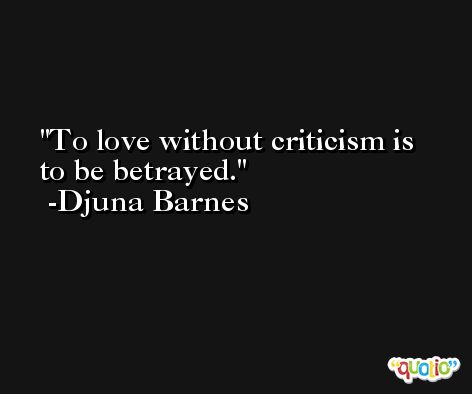 To love without criticism is to be betrayed. -Djuna Barnes