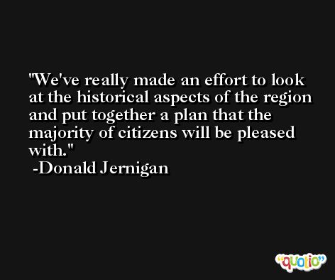 We've really made an effort to look at the historical aspects of the region and put together a plan that the majority of citizens will be pleased with. -Donald Jernigan
