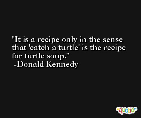 It is a recipe only in the sense that 'catch a turtle' is the recipe for turtle soup. -Donald Kennedy