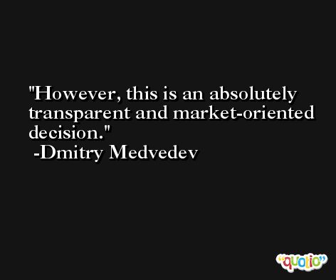 However, this is an absolutely transparent and market-oriented decision. -Dmitry Medvedev