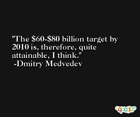 The $60-$80 billion target by 2010 is, therefore, quite attainable, I think. -Dmitry Medvedev