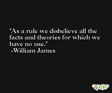 As a rule we disbelieve all the facts and theories for which we have no use. -William James