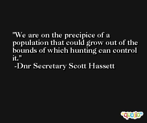 We are on the precipice of a population that could grow out of the bounds of which hunting can control it. -Dnr Secretary Scott Hassett