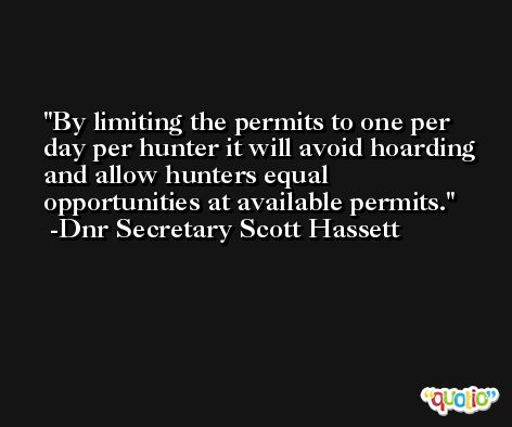 By limiting the permits to one per day per hunter it will avoid hoarding and allow hunters equal opportunities at available permits. -Dnr Secretary Scott Hassett