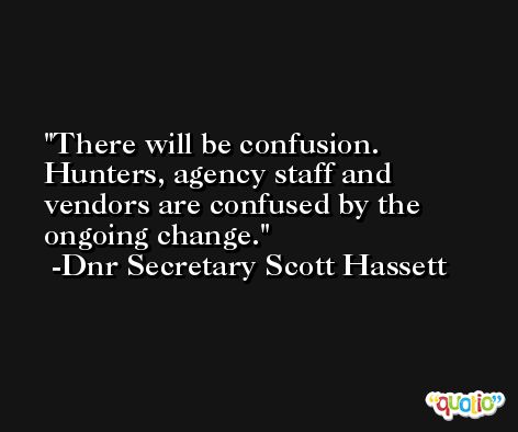 There will be confusion. Hunters, agency staff and vendors are confused by the ongoing change. -Dnr Secretary Scott Hassett