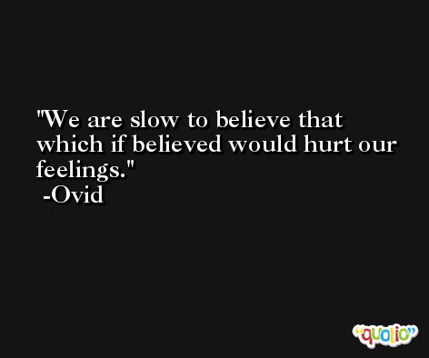 We are slow to believe that which if believed would hurt our feelings. -Ovid