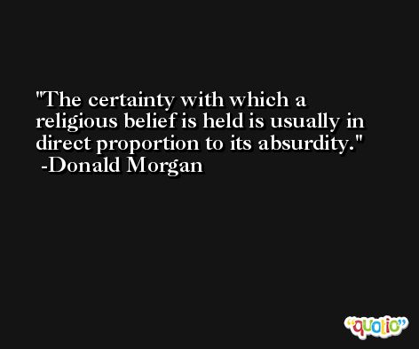 The certainty with which a religious belief is held is usually in direct proportion to its absurdity. -Donald Morgan