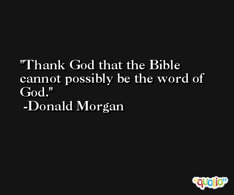 Thank God that the Bible cannot possibly be the word of God. -Donald Morgan