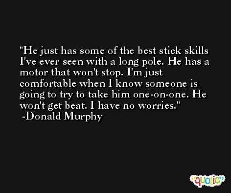 He just has some of the best stick skills I've ever seen with a long pole. He has a motor that won't stop. I'm just comfortable when I know someone is going to try to take him one-on-one. He won't get beat. I have no worries. -Donald Murphy