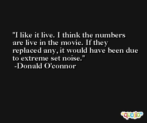 I like it live. I think the numbers are live in the movie. If they replaced any, it would have been due to extreme set noise. -Donald O'connor
