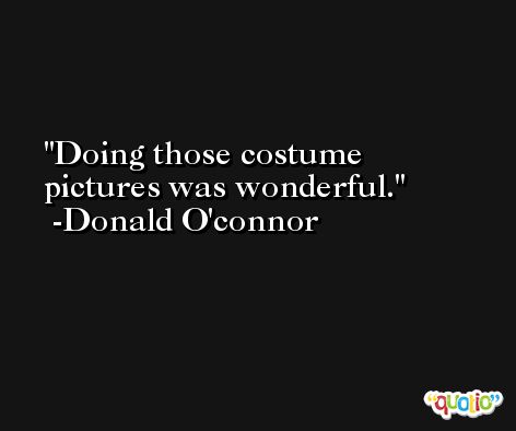 Doing those costume pictures was wonderful. -Donald O'connor